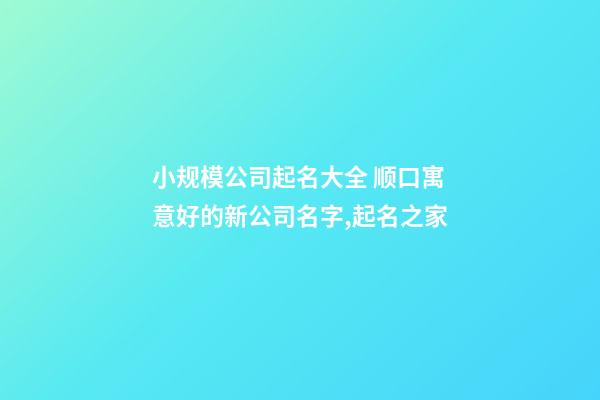 小规模公司起名大全 顺口寓意好的新公司名字,起名之家